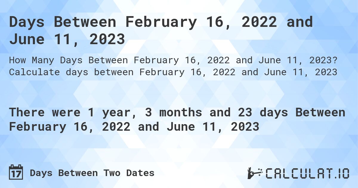 Days Between February 16, 2022 and June 11, 2023. Calculate days between February 16, 2022 and June 11, 2023