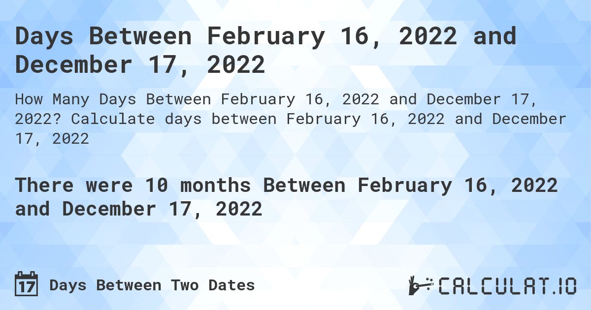 Days Between February 16, 2022 and December 17, 2022. Calculate days between February 16, 2022 and December 17, 2022