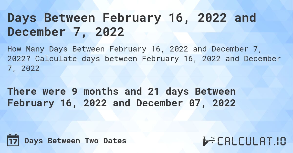 Days Between February 16, 2022 and December 7, 2022. Calculate days between February 16, 2022 and December 7, 2022