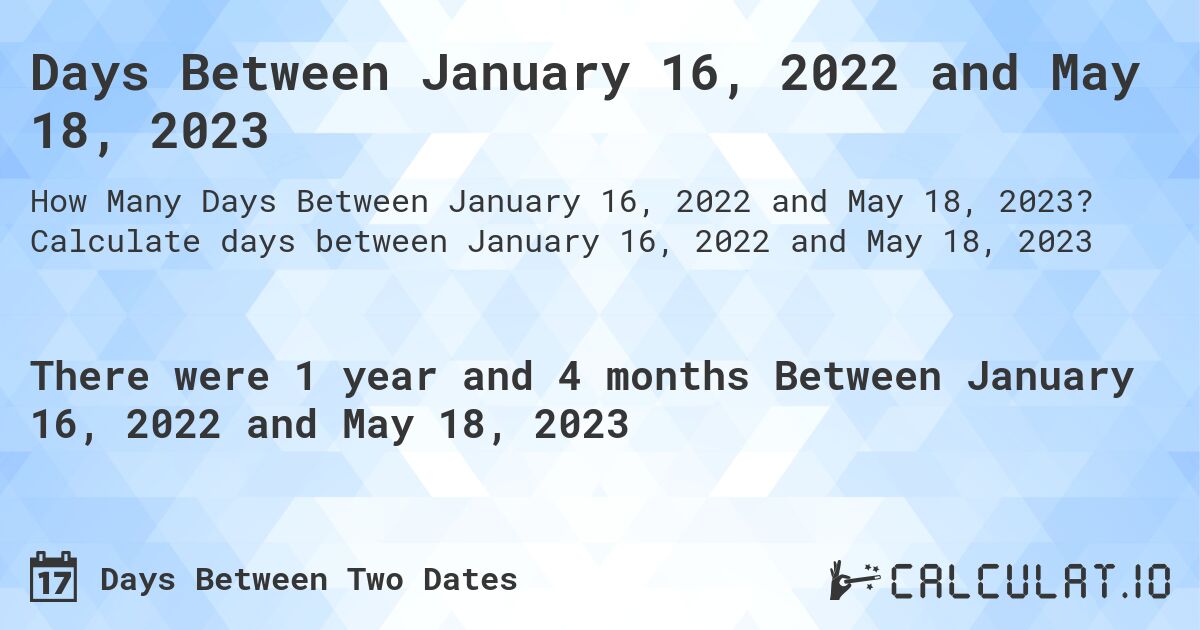 Days Between January 16, 2022 and May 18, 2023. Calculate days between January 16, 2022 and May 18, 2023