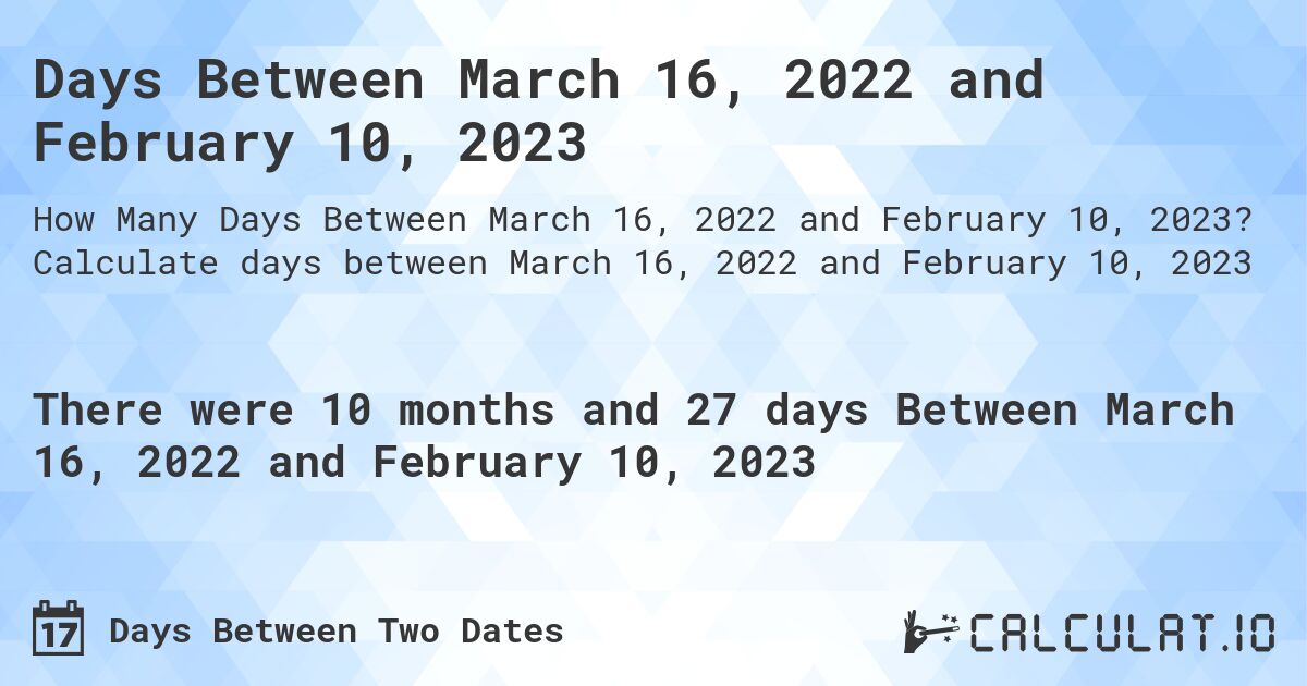 Days Between March 16, 2022 and February 10, 2023. Calculate days between March 16, 2022 and February 10, 2023