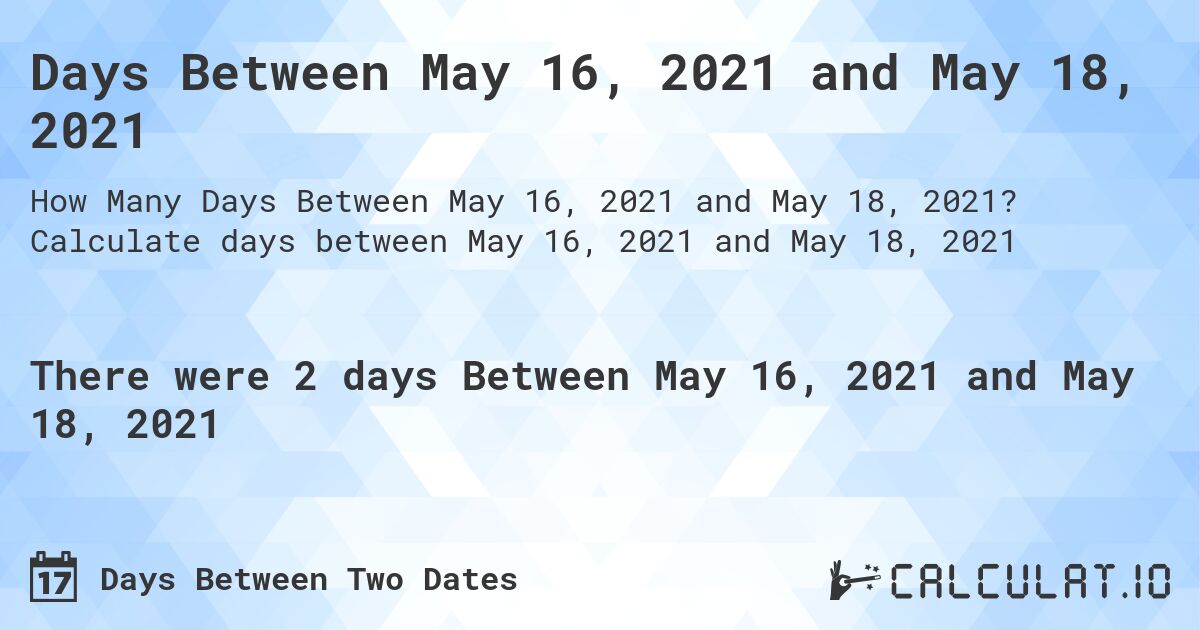 Days Between May 16, 2021 and May 18, 2021. Calculate days between May 16, 2021 and May 18, 2021