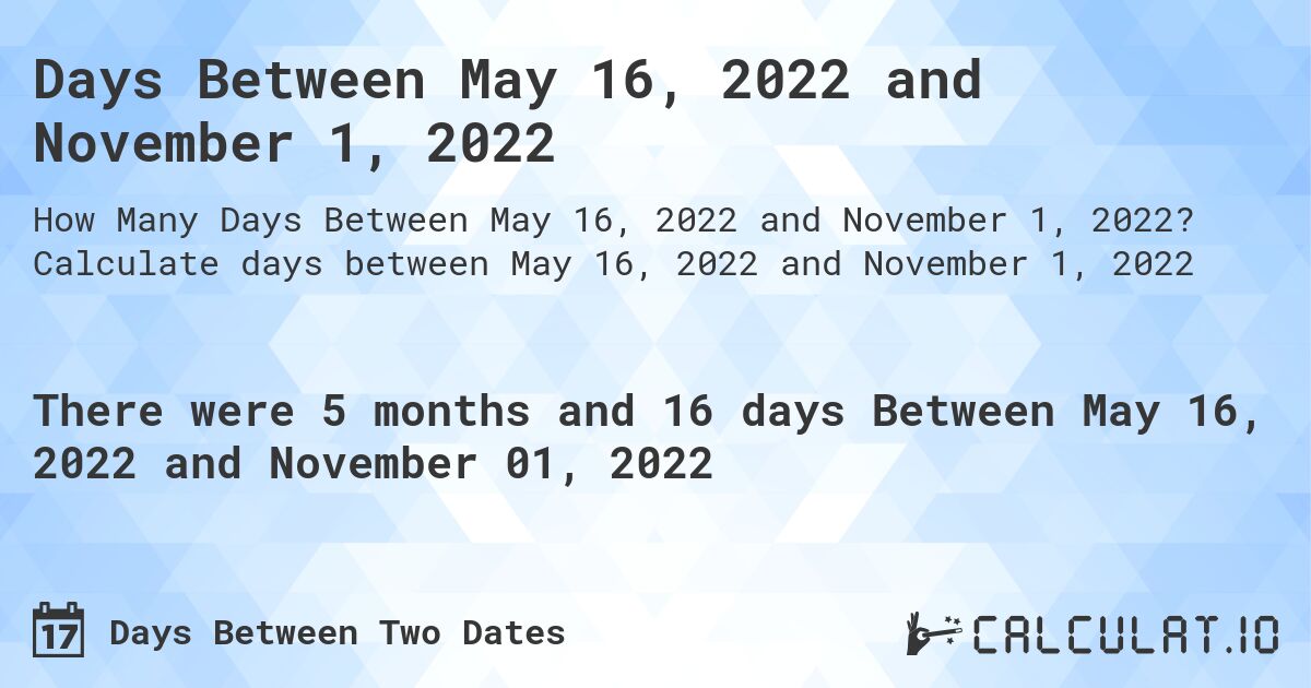 Days Between May 16, 2022 and November 1, 2022. Calculate days between May 16, 2022 and November 1, 2022