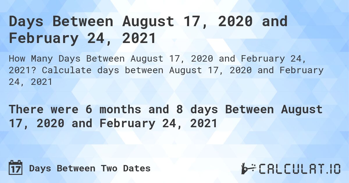 Days Between August 17, 2020 and February 24, 2021. Calculate days between August 17, 2020 and February 24, 2021