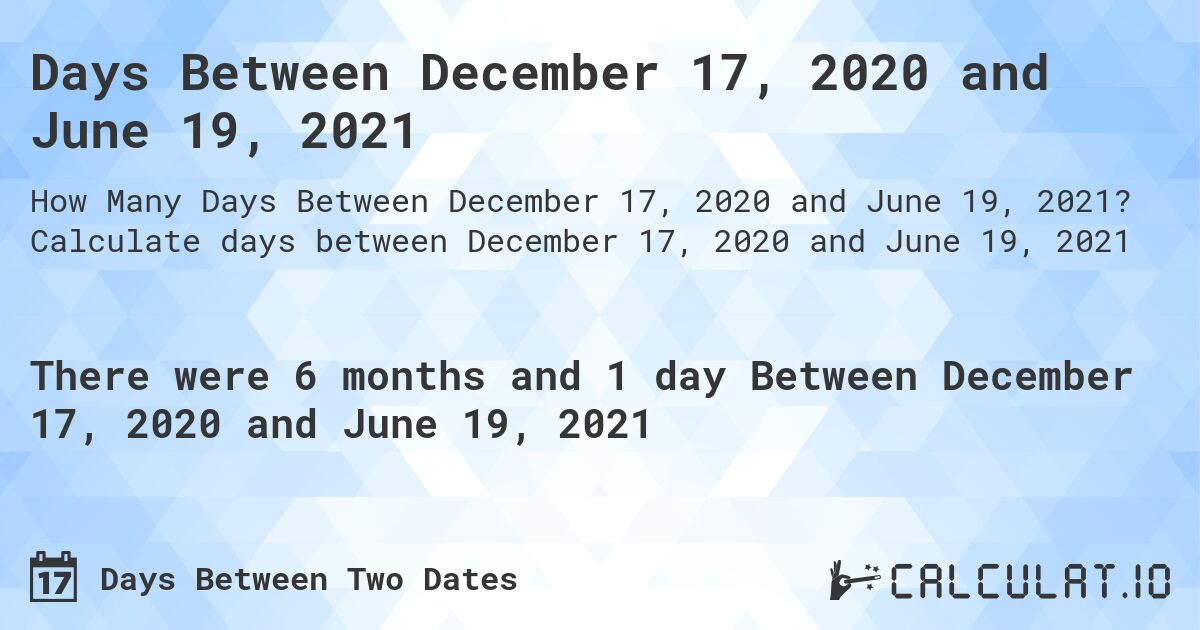 Days Between December 17, 2020 and June 19, 2021. Calculate days between December 17, 2020 and June 19, 2021