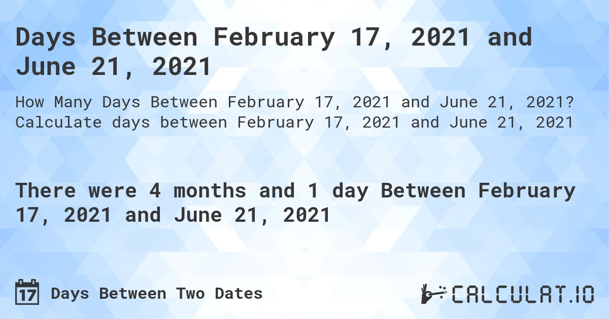 Days Between February 17, 2021 and June 21, 2021. Calculate days between February 17, 2021 and June 21, 2021