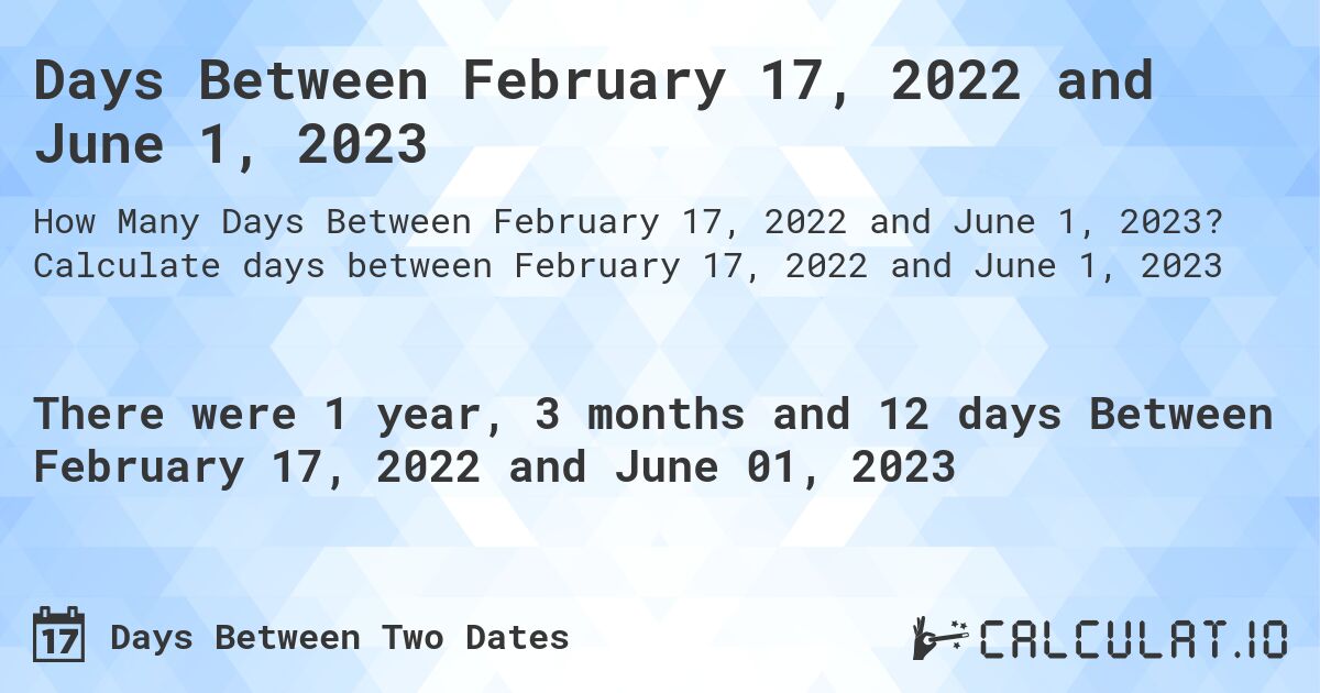 Days Between February 17, 2022 and June 1, 2023. Calculate days between February 17, 2022 and June 1, 2023