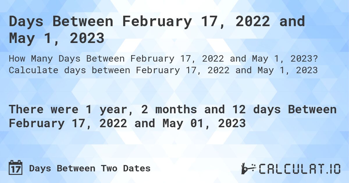 Days Between February 17, 2022 and May 1, 2023. Calculate days between February 17, 2022 and May 1, 2023