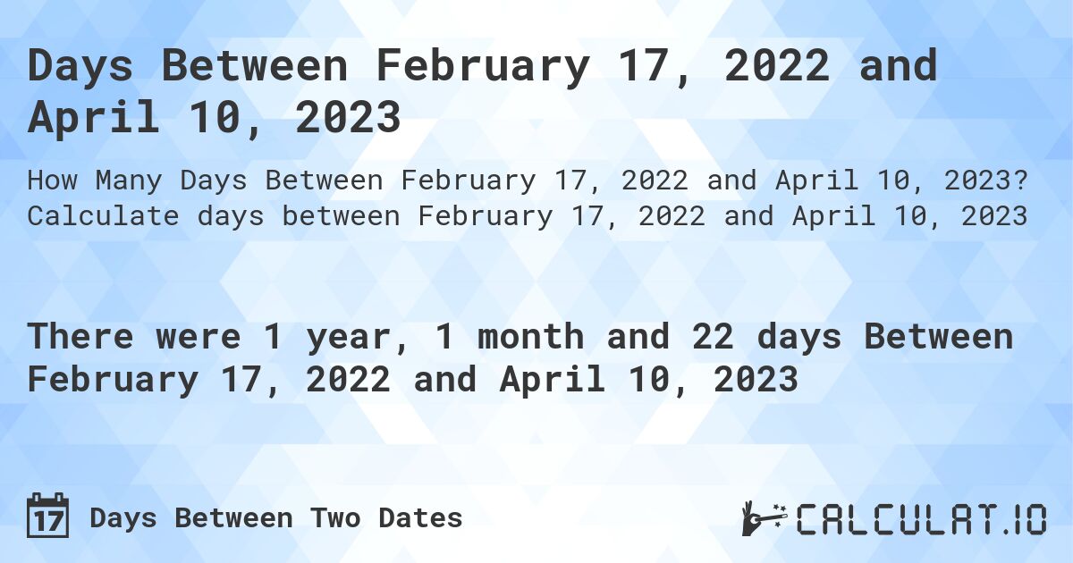 Days Between February 17, 2022 and April 10, 2023. Calculate days between February 17, 2022 and April 10, 2023