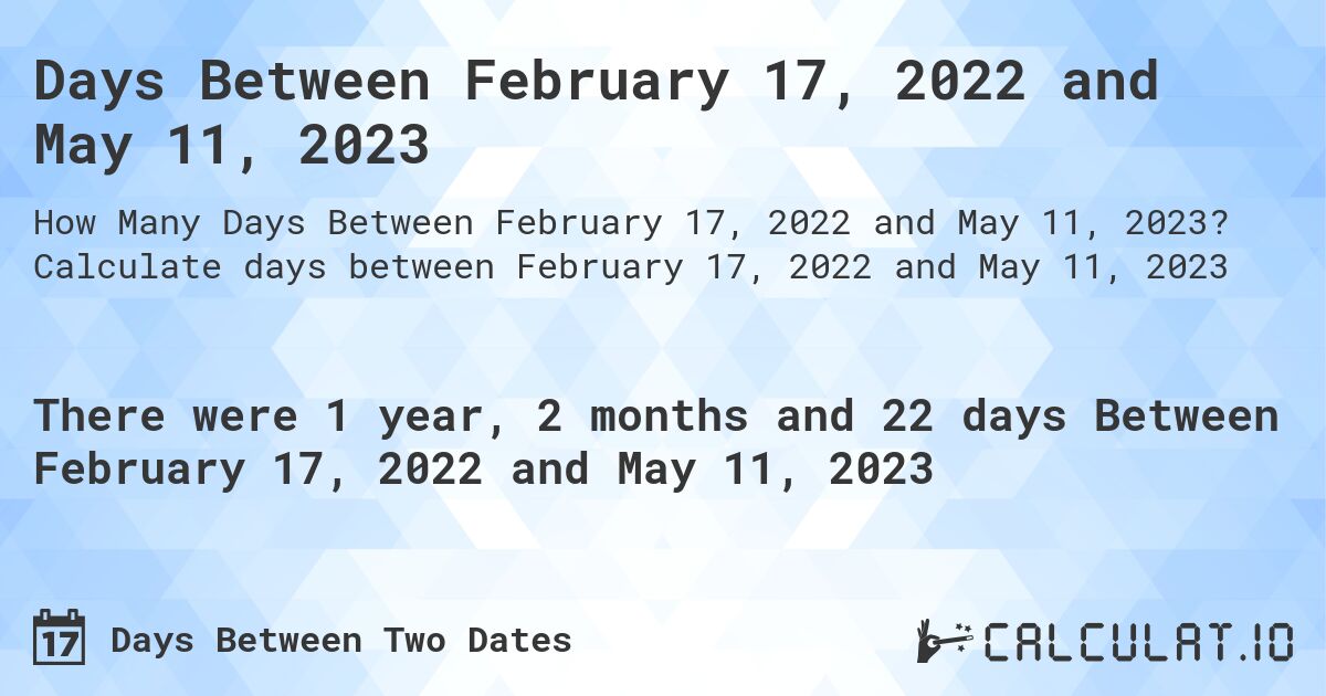 Days Between February 17, 2022 and May 11, 2023. Calculate days between February 17, 2022 and May 11, 2023