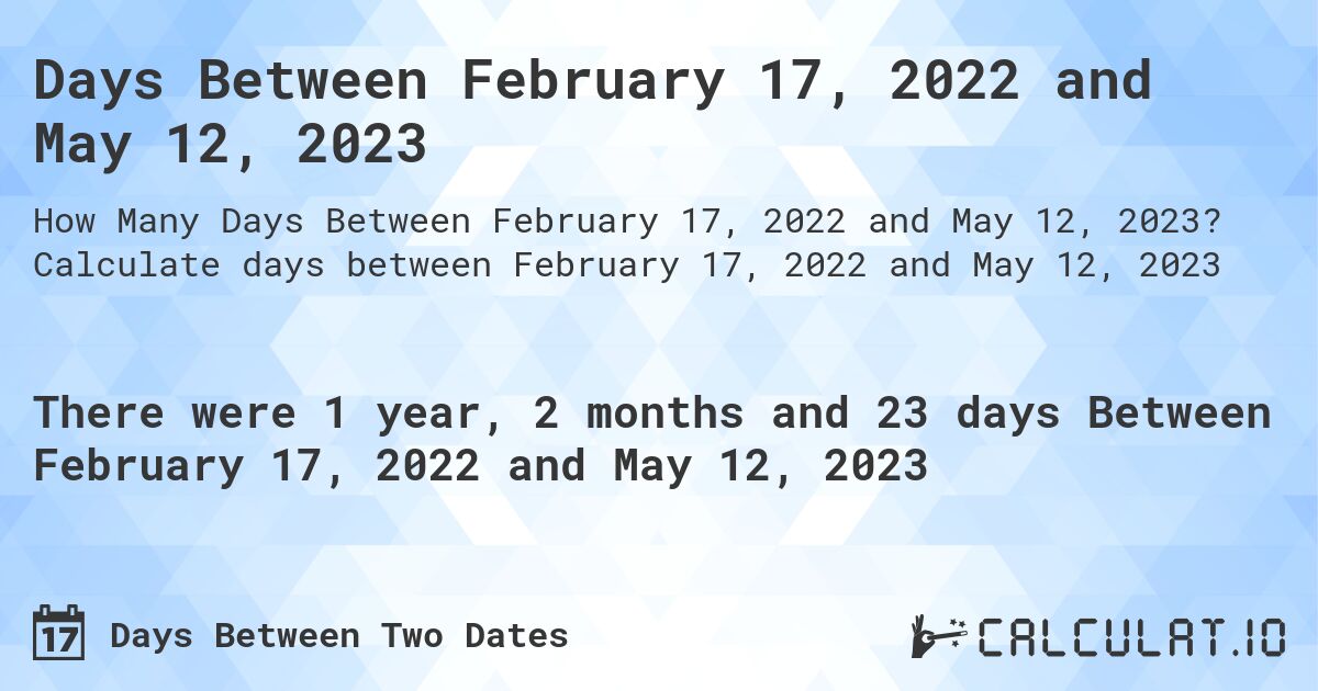 Days Between February 17, 2022 and May 12, 2023. Calculate days between February 17, 2022 and May 12, 2023