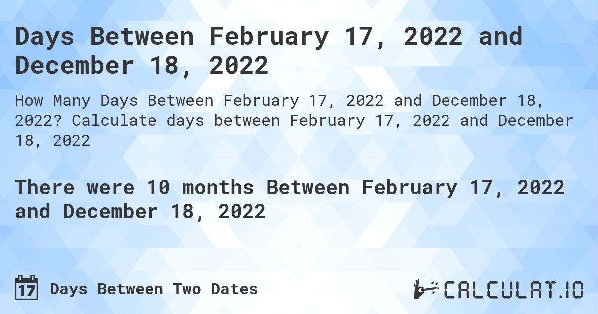 Days Between February 17, 2022 and December 18, 2022. Calculate days between February 17, 2022 and December 18, 2022