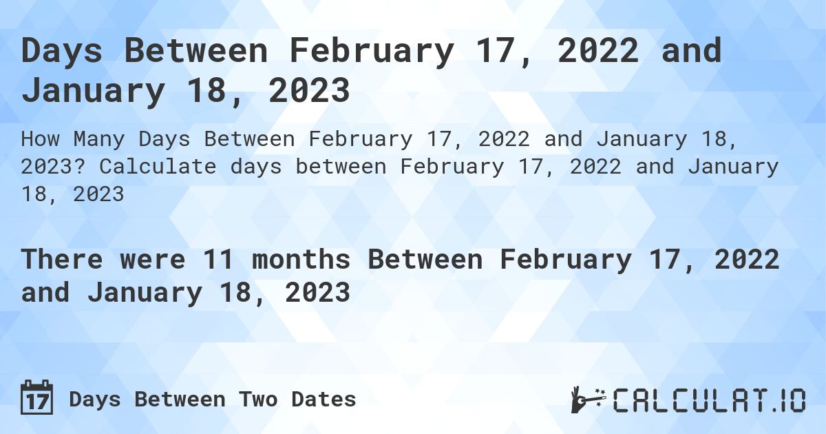 Days Between February 17, 2022 and January 18, 2023. Calculate days between February 17, 2022 and January 18, 2023