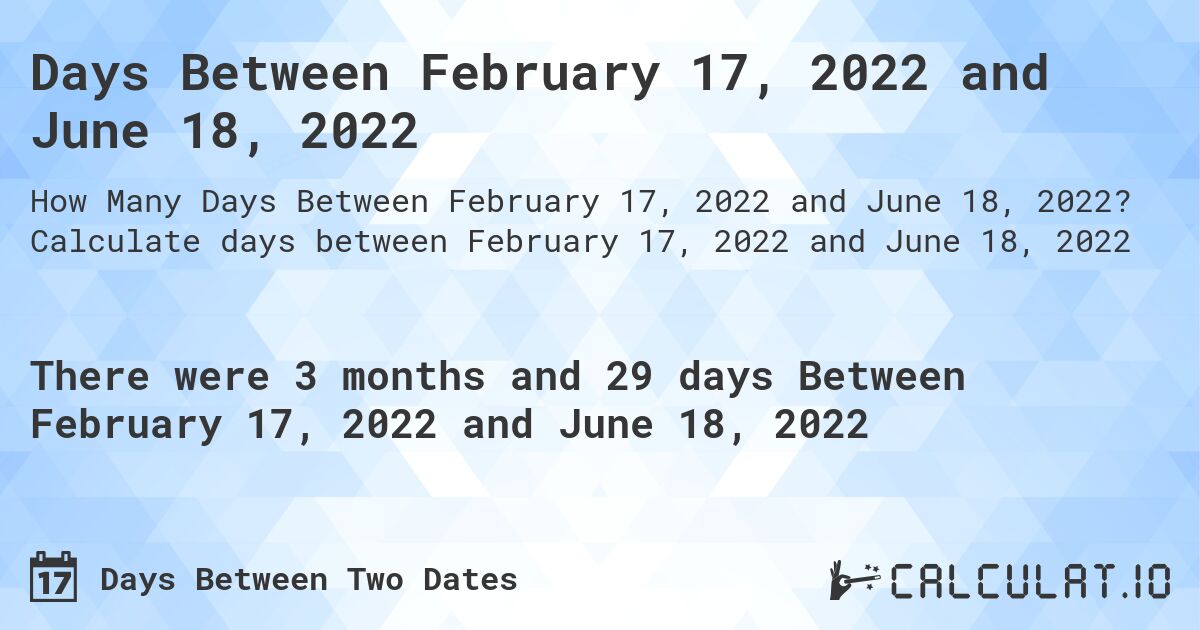 Days Between February 17, 2022 and June 18, 2022. Calculate days between February 17, 2022 and June 18, 2022