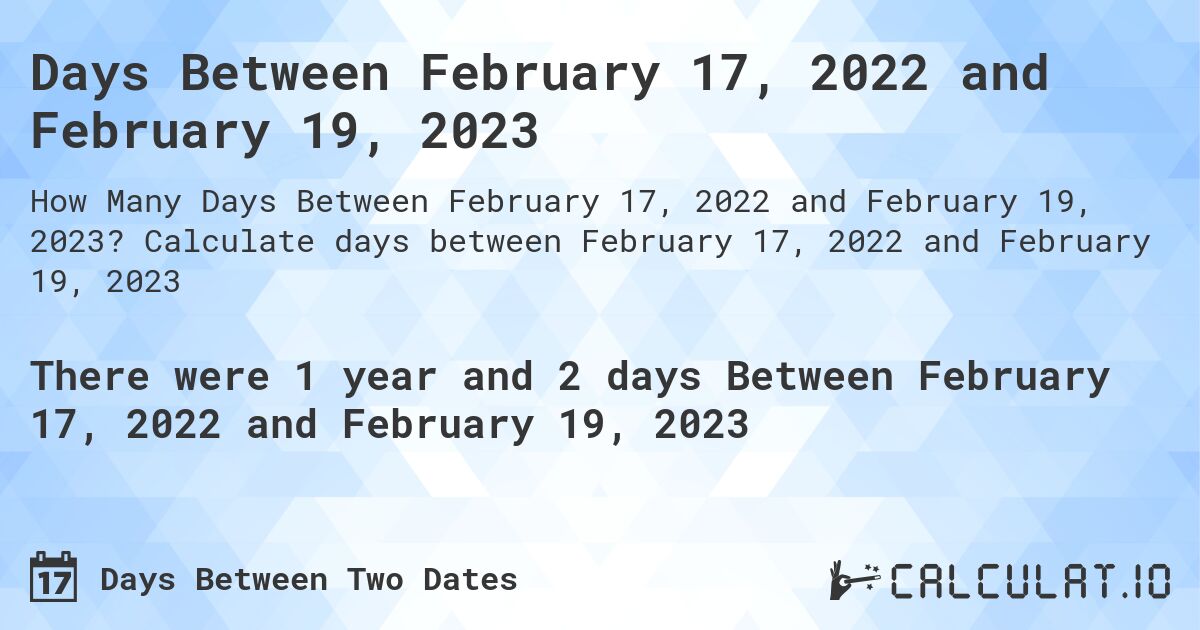 Days Between February 17, 2022 and February 19, 2023. Calculate days between February 17, 2022 and February 19, 2023