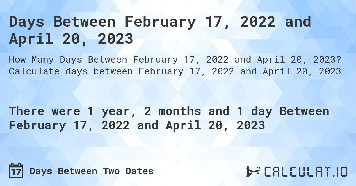 Days Between February 17, 2022 and April 20, 2023. Calculate days between February 17, 2022 and April 20, 2023
