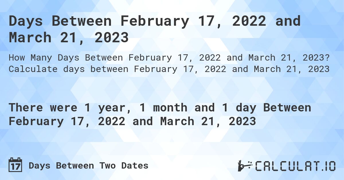 Days Between February 17, 2022 and March 21, 2023. Calculate days between February 17, 2022 and March 21, 2023