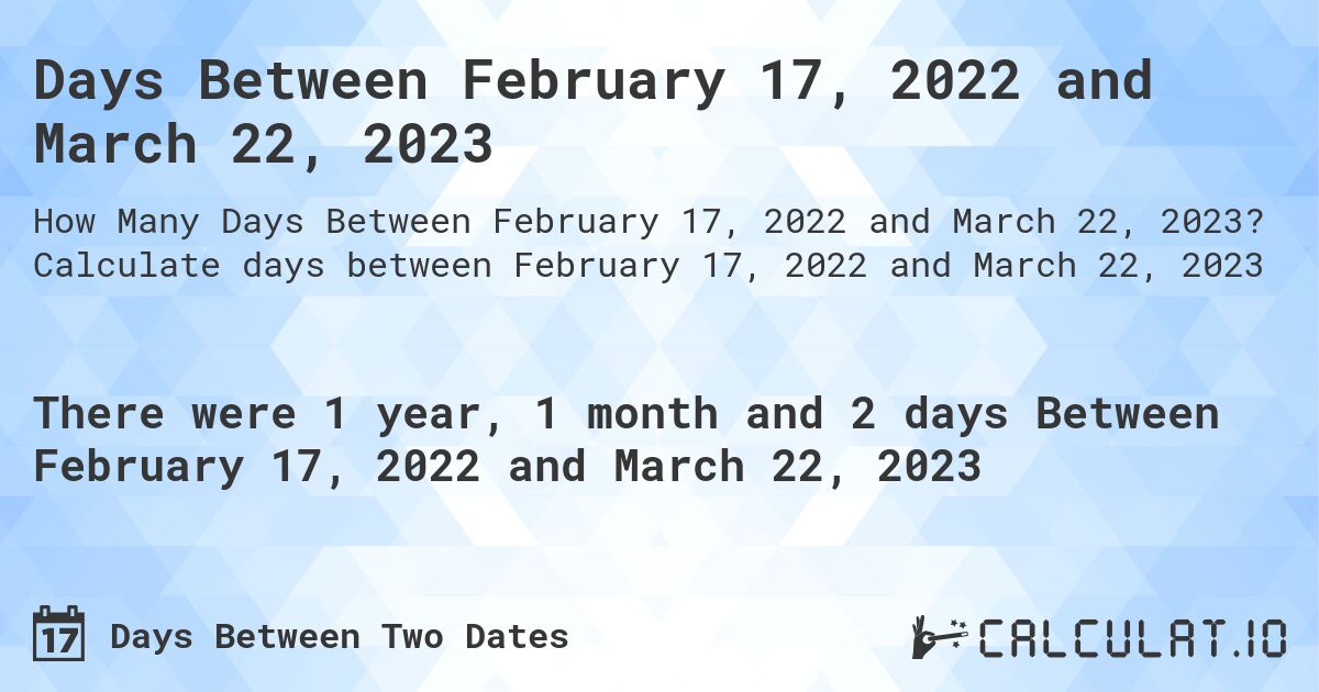 Days Between February 17, 2022 and March 22, 2023. Calculate days between February 17, 2022 and March 22, 2023