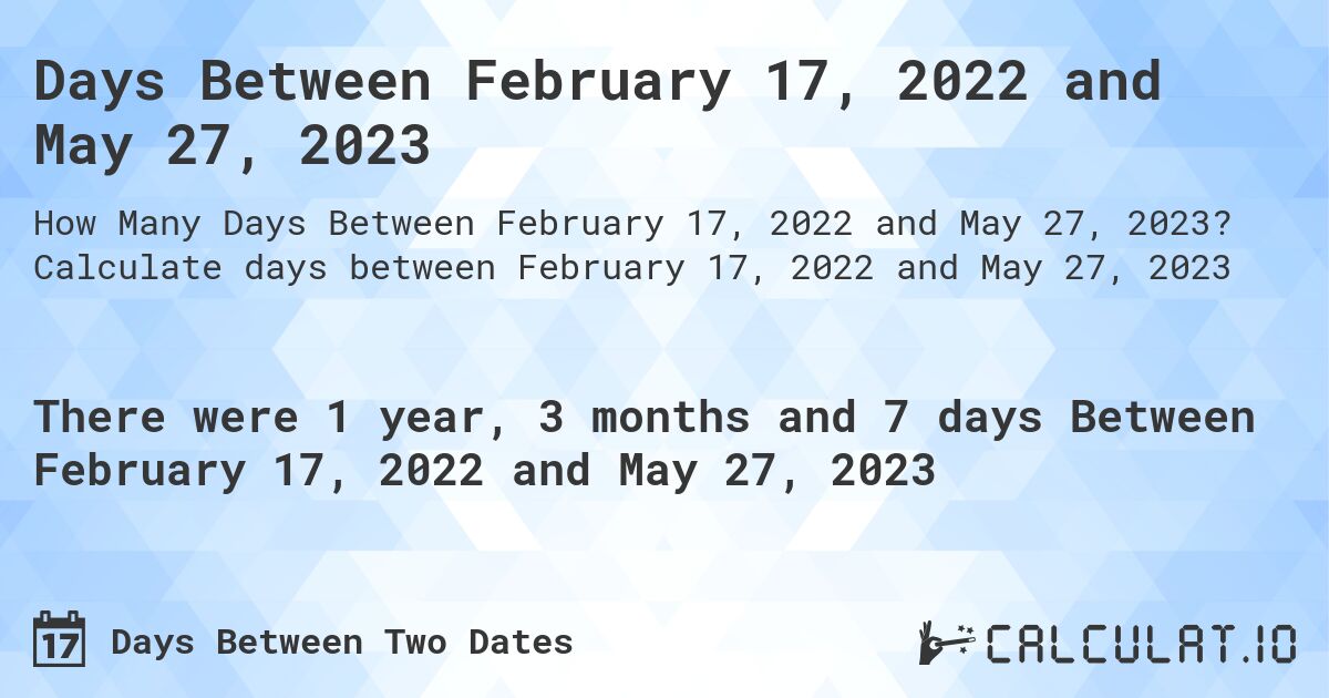 Days Between February 17, 2022 and May 27, 2023. Calculate days between February 17, 2022 and May 27, 2023