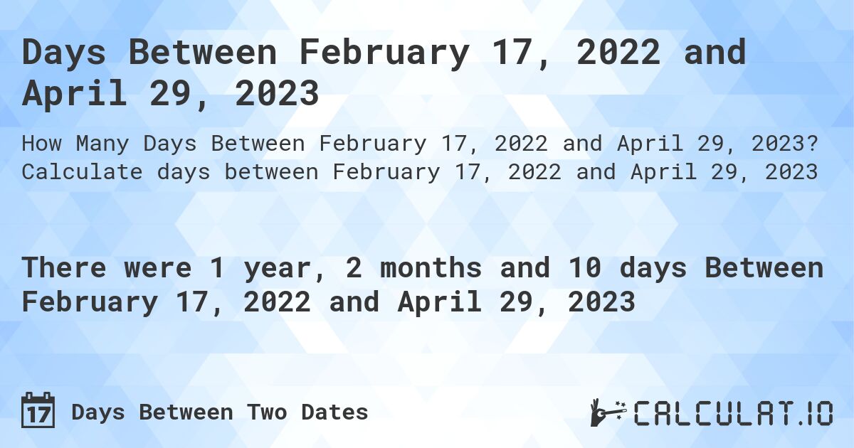 Days Between February 17, 2022 and April 29, 2023. Calculate days between February 17, 2022 and April 29, 2023