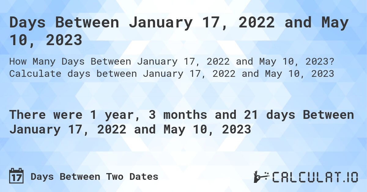 Days Between January 17, 2022 and May 10, 2023. Calculate days between January 17, 2022 and May 10, 2023