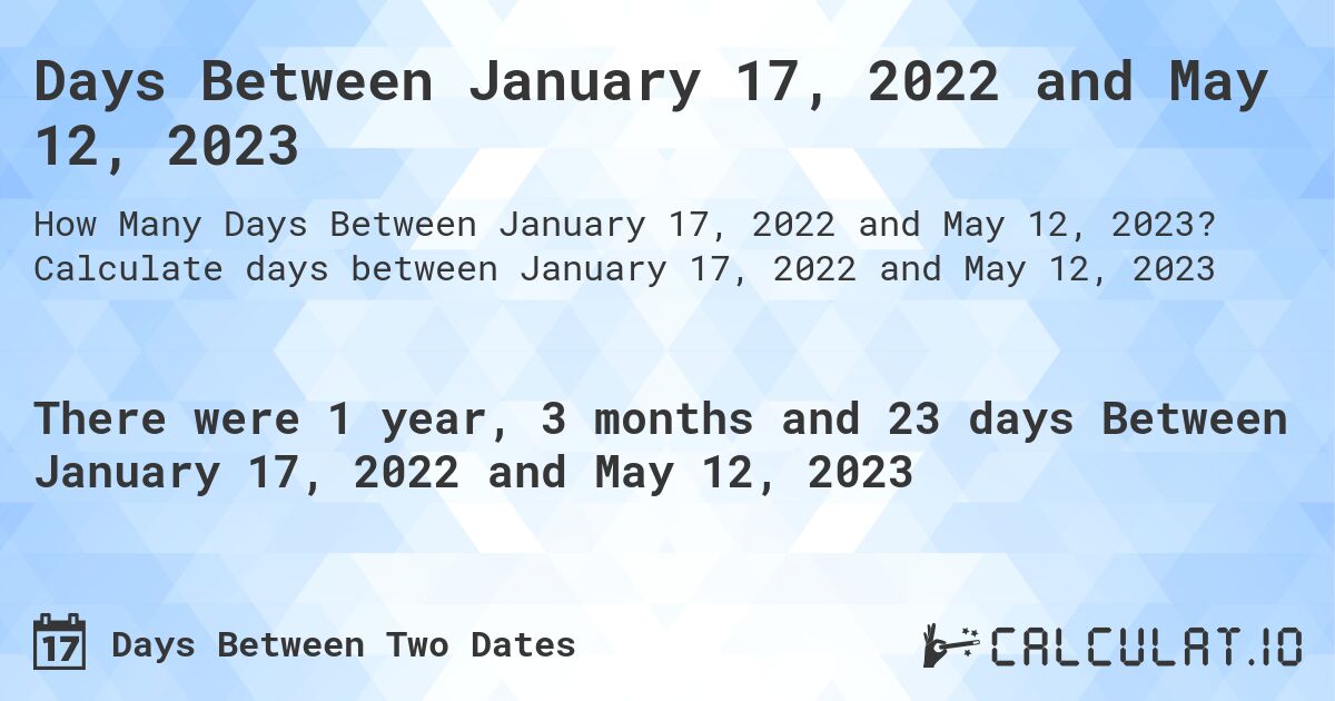 Days Between January 17, 2022 and May 12, 2023. Calculate days between January 17, 2022 and May 12, 2023