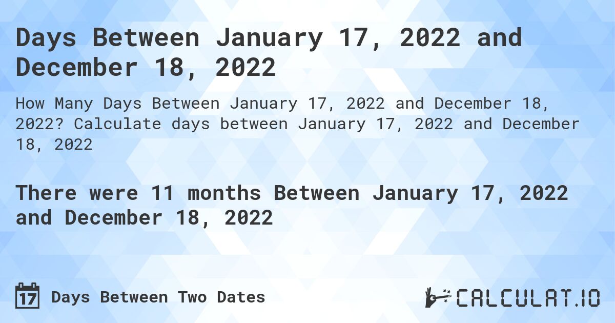 Days Between January 17, 2022 and December 18, 2022. Calculate days between January 17, 2022 and December 18, 2022