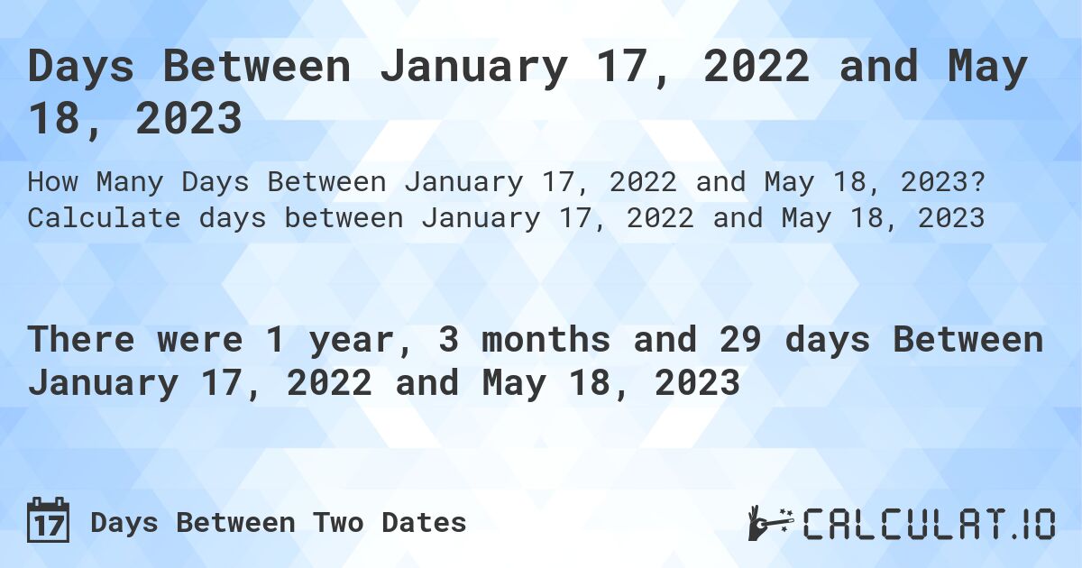 Days Between January 17, 2022 and May 18, 2023. Calculate days between January 17, 2022 and May 18, 2023