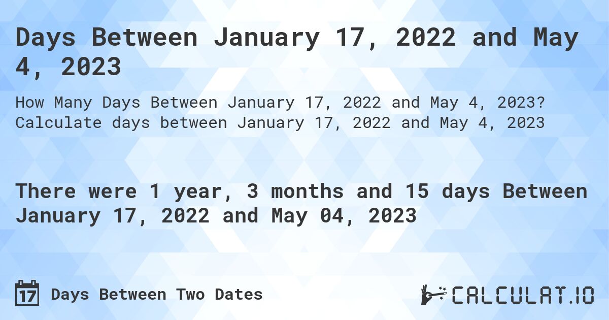 Days Between January 17, 2022 and May 4, 2023. Calculate days between January 17, 2022 and May 4, 2023