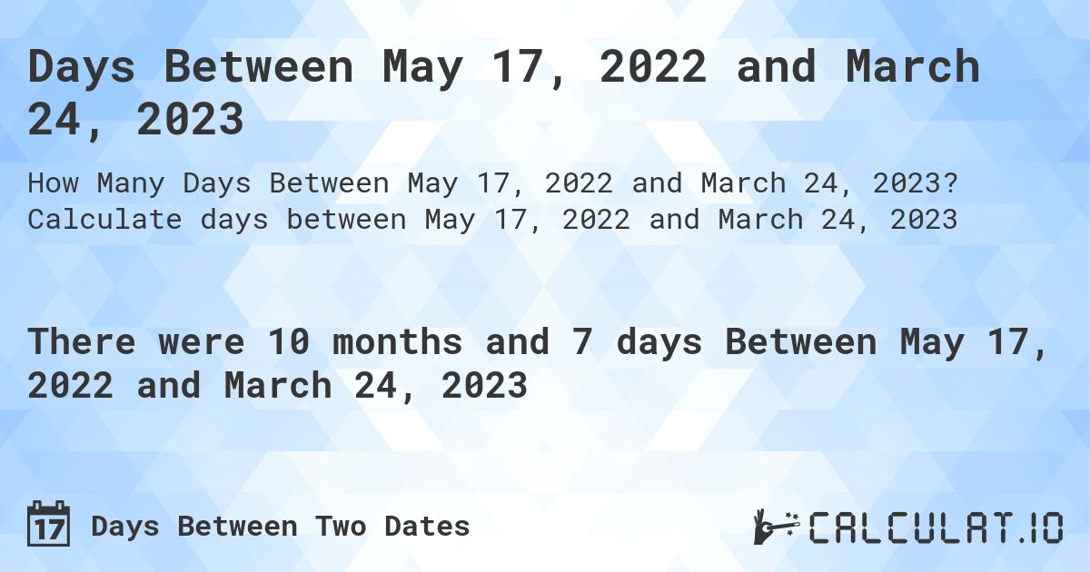 Days Between May 17, 2022 and March 24, 2023. Calculate days between May 17, 2022 and March 24, 2023