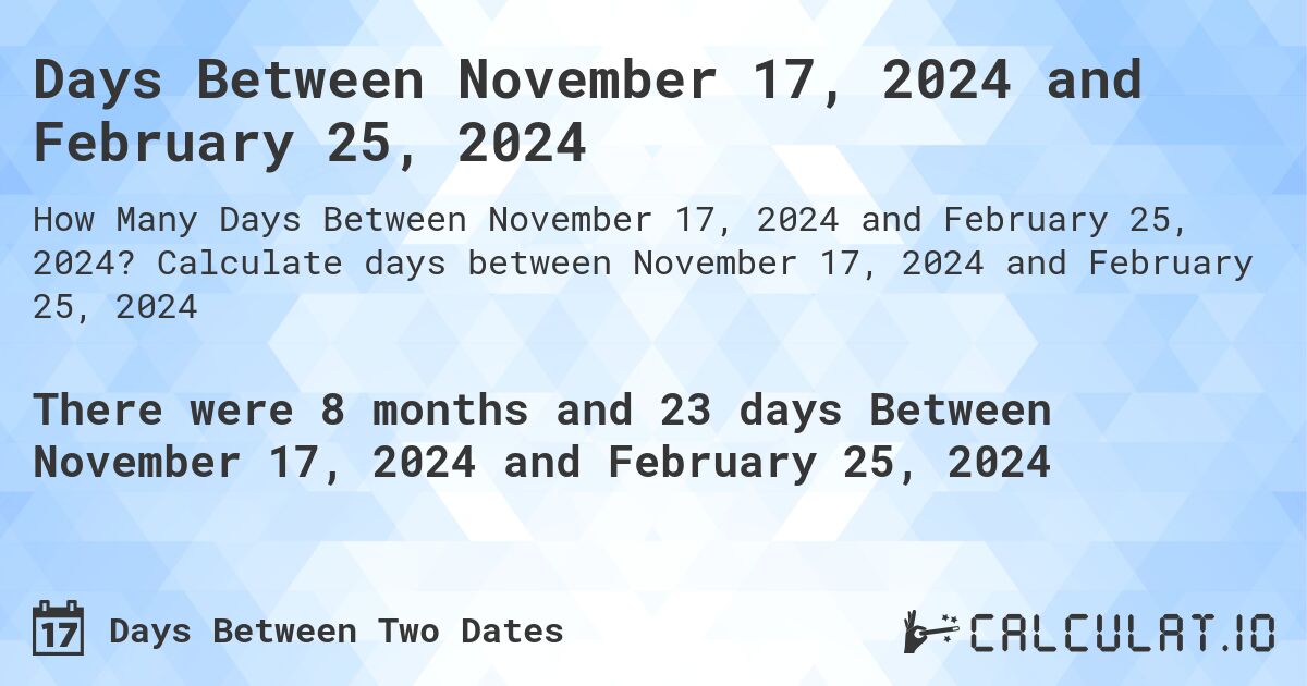 Days Between November 17, 2024 and February 25, 2024. Calculate days between November 17, 2024 and February 25, 2024