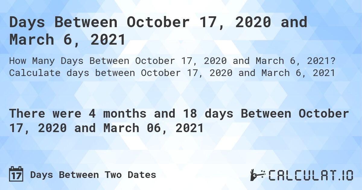 Days Between October 17, 2020 and March 6, 2021. Calculate days between October 17, 2020 and March 6, 2021