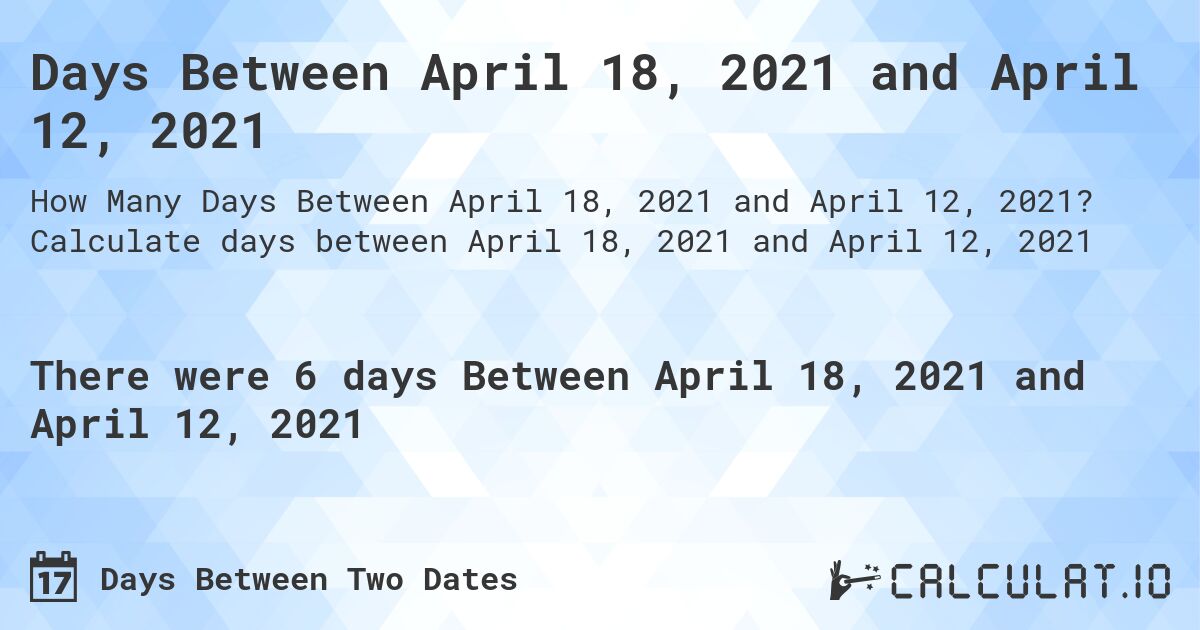 Days Between April 18, 2021 and April 12, 2021. Calculate days between April 18, 2021 and April 12, 2021