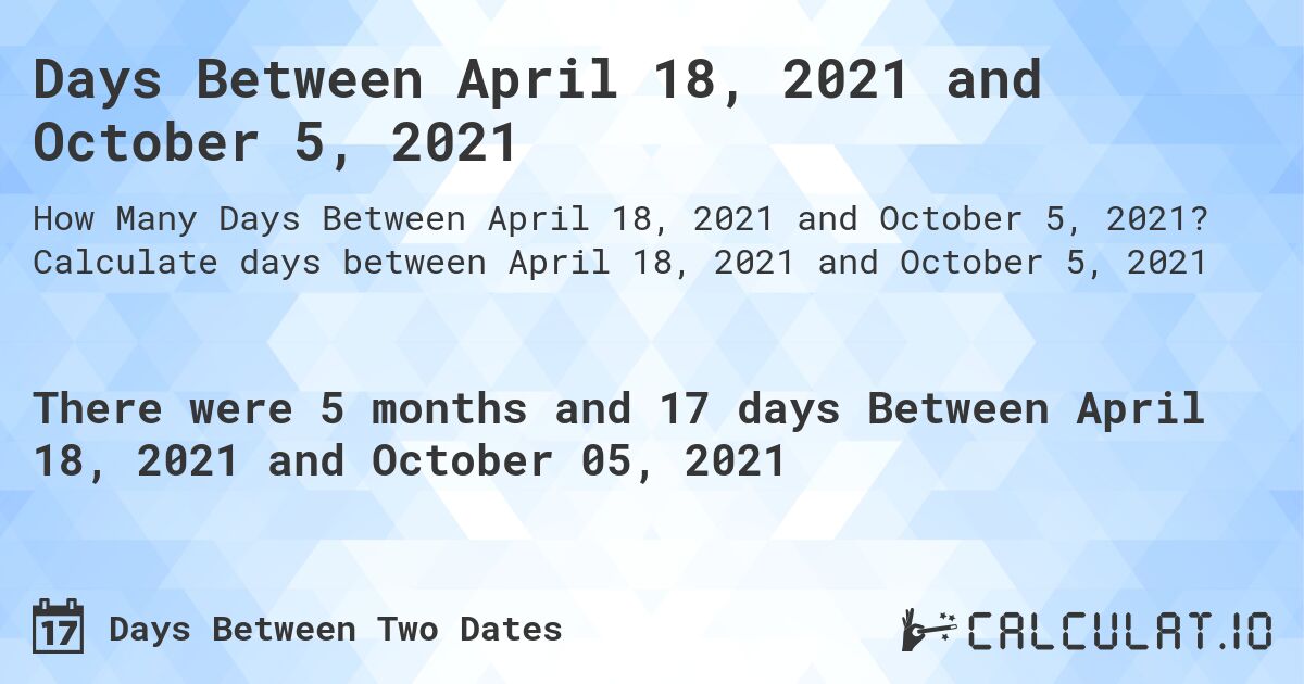 Days Between April 18, 2021 and October 5, 2021. Calculate days between April 18, 2021 and October 5, 2021