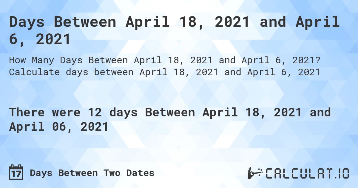Days Between April 18, 2021 and April 6, 2021. Calculate days between April 18, 2021 and April 6, 2021