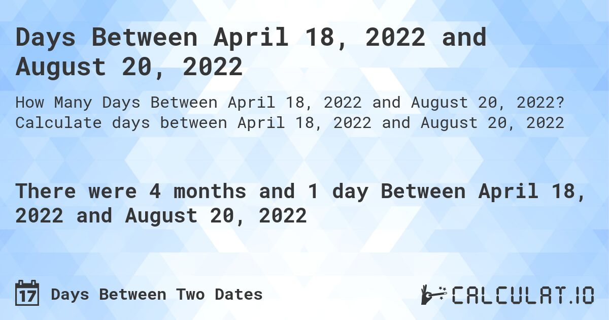 Days Between April 18, 2022 and August 20, 2022. Calculate days between April 18, 2022 and August 20, 2022