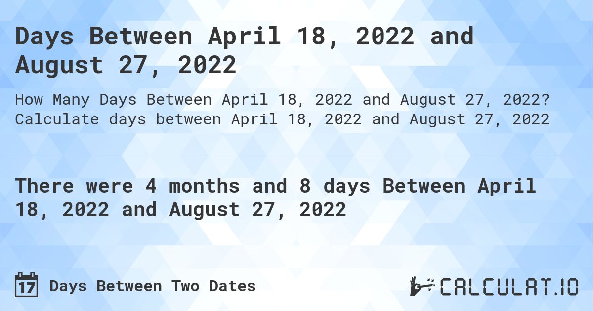 Days Between April 18, 2022 and August 27, 2022. Calculate days between April 18, 2022 and August 27, 2022