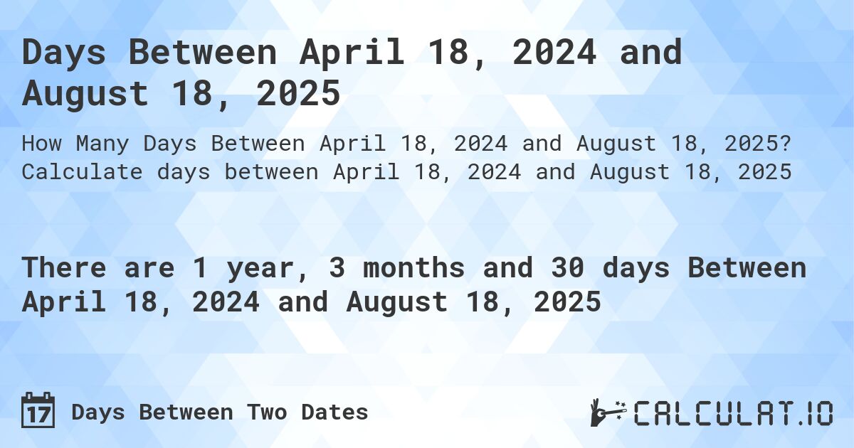 Days Between April 18, 2024 and August 18, 2025. Calculate days between April 18, 2024 and August 18, 2025