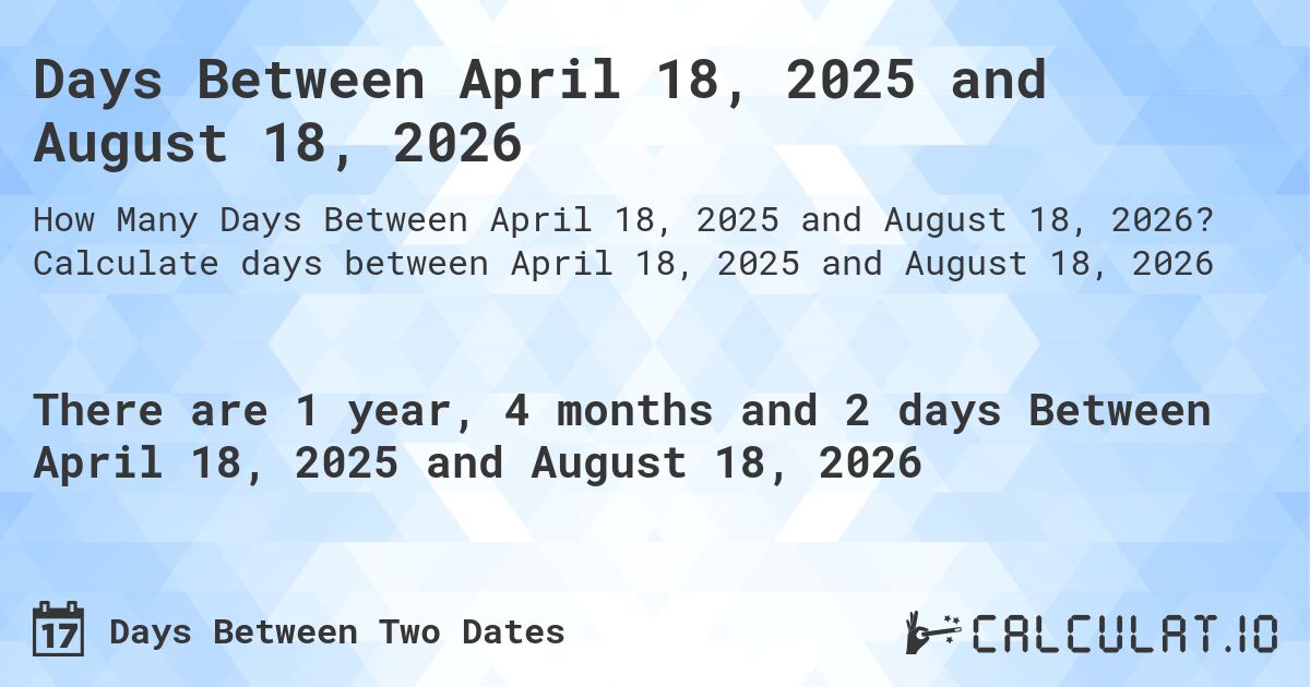 Days Between April 18, 2025 and August 18, 2026. Calculate days between April 18, 2025 and August 18, 2026