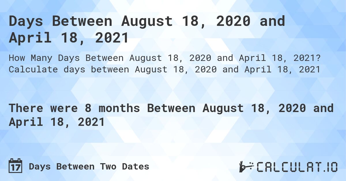 Days Between August 18, 2020 and April 18, 2021. Calculate days between August 18, 2020 and April 18, 2021