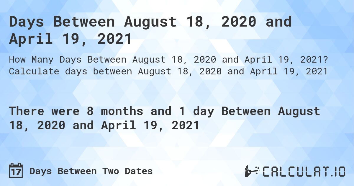 Days Between August 18, 2020 and April 19, 2021. Calculate days between August 18, 2020 and April 19, 2021