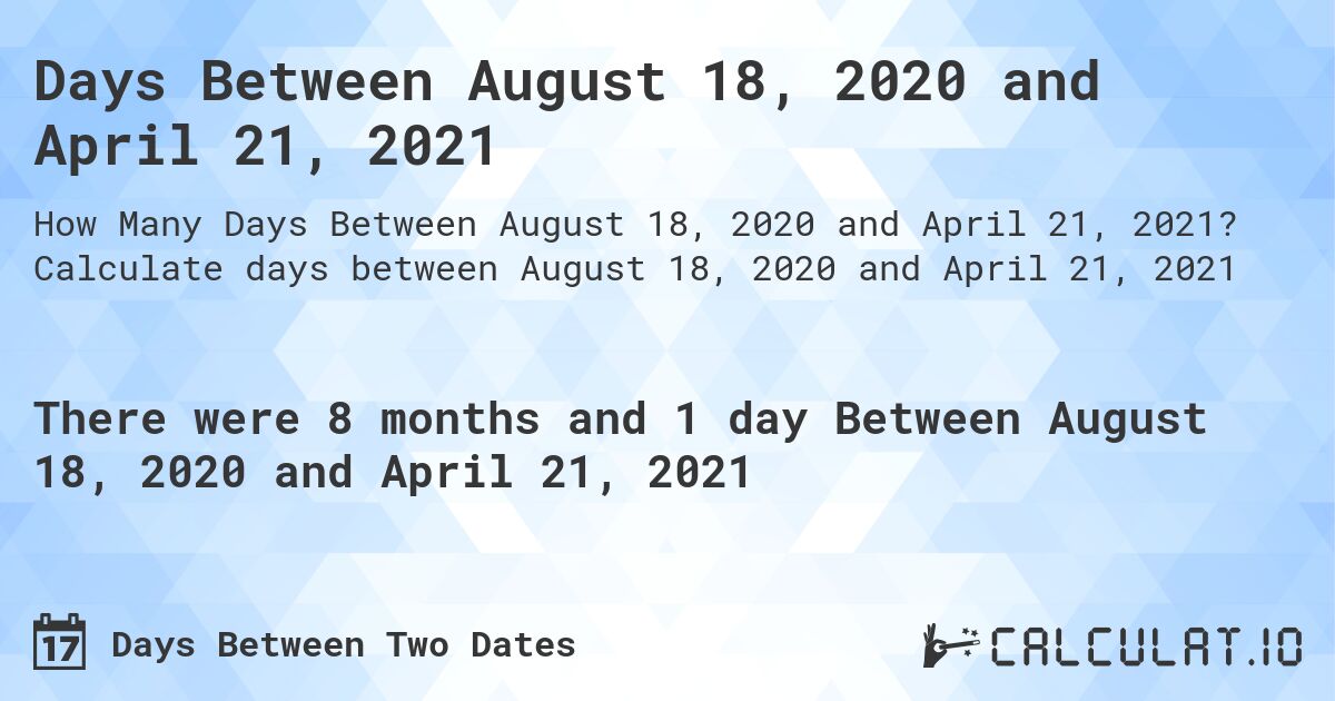 Days Between August 18, 2020 and April 21, 2021. Calculate days between August 18, 2020 and April 21, 2021