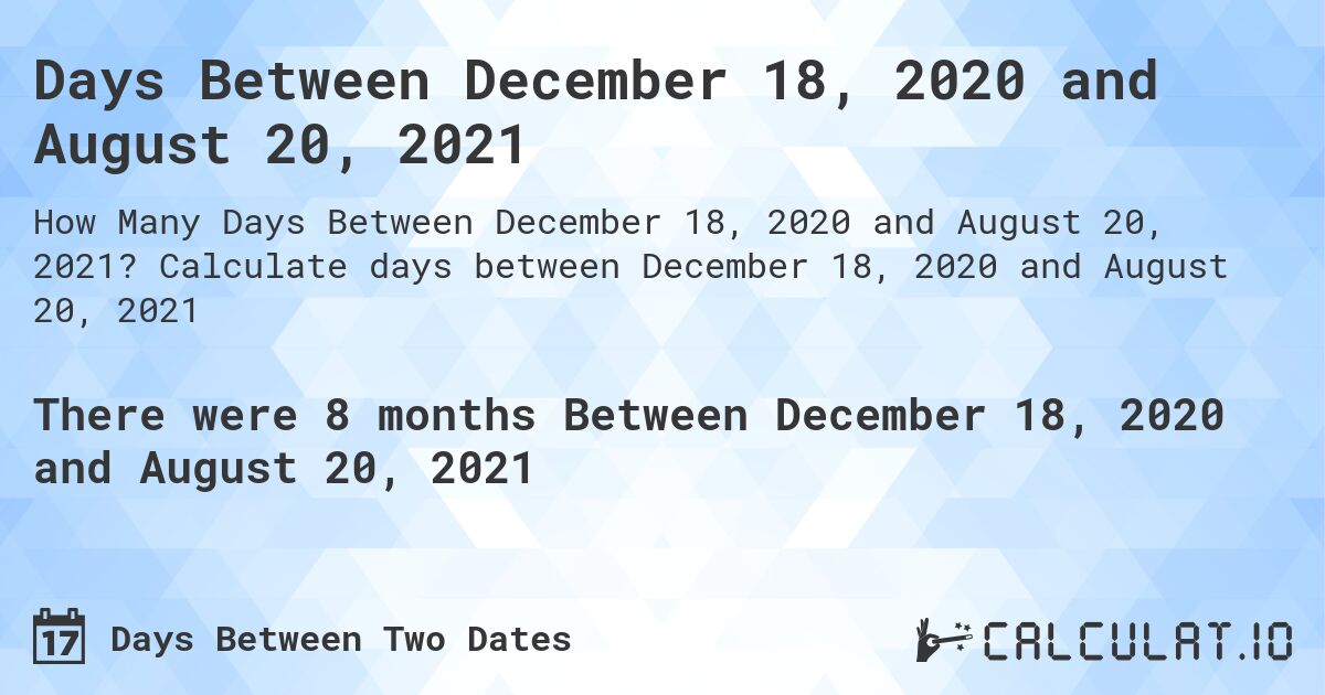 Days Between December 18, 2020 and August 20, 2021. Calculate days between December 18, 2020 and August 20, 2021