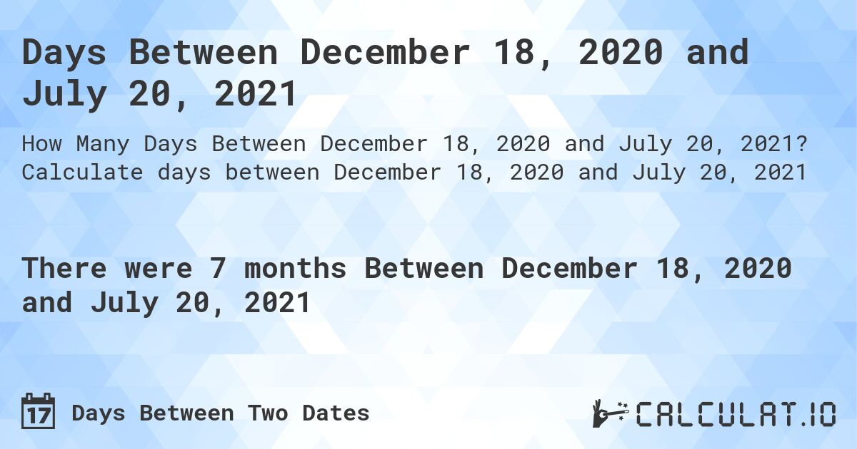 Days Between December 18, 2020 and July 20, 2021. Calculate days between December 18, 2020 and July 20, 2021