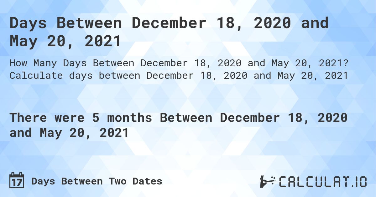 Days Between December 18, 2020 and May 20, 2021. Calculate days between December 18, 2020 and May 20, 2021