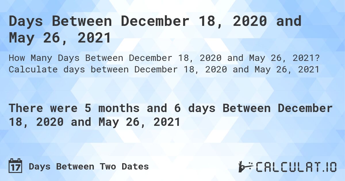 Days Between December 18, 2020 and May 26, 2021. Calculate days between December 18, 2020 and May 26, 2021