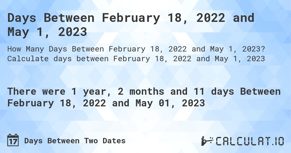 Days Between February 18, 2022 and May 1, 2023. Calculate days between February 18, 2022 and May 1, 2023