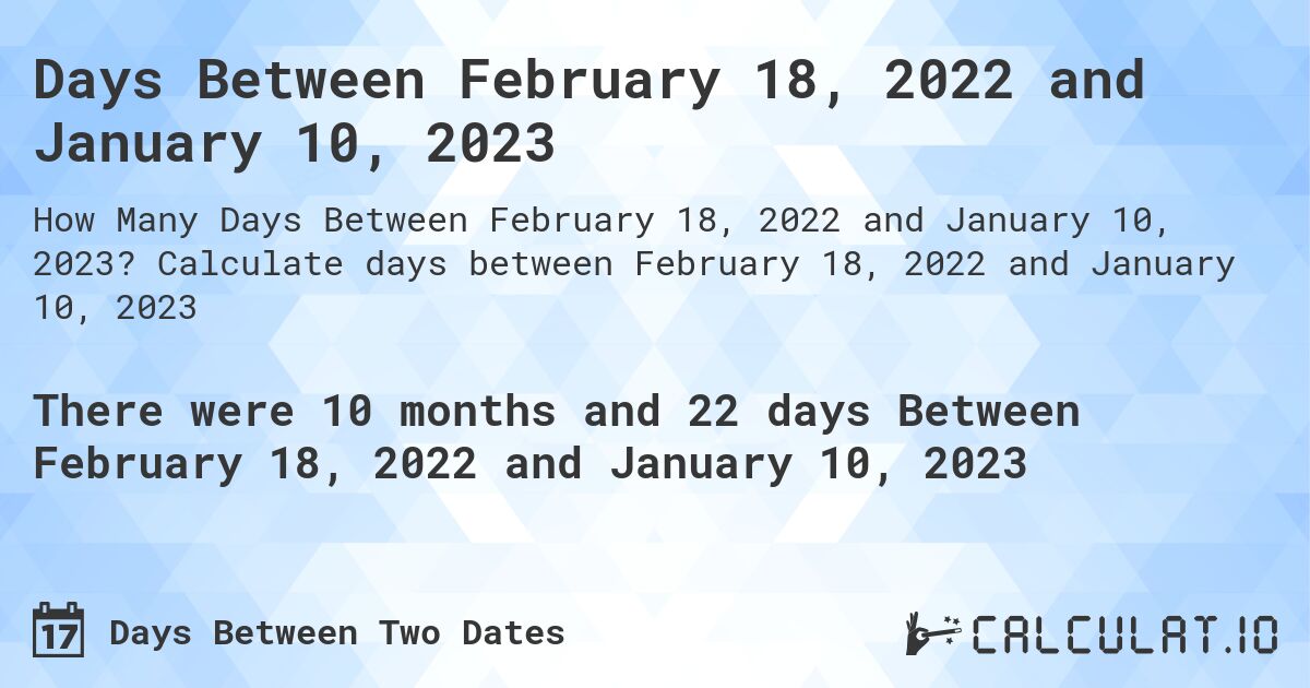 Days Between February 18, 2022 and January 10, 2023. Calculate days between February 18, 2022 and January 10, 2023