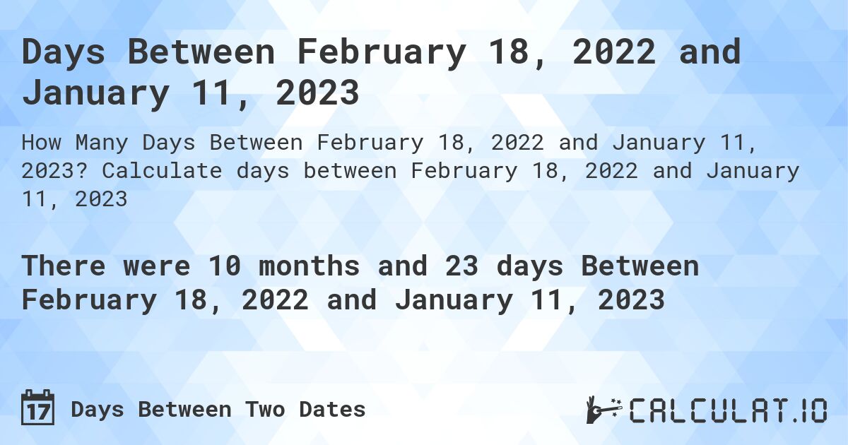 Days Between February 18, 2022 and January 11, 2023. Calculate days between February 18, 2022 and January 11, 2023