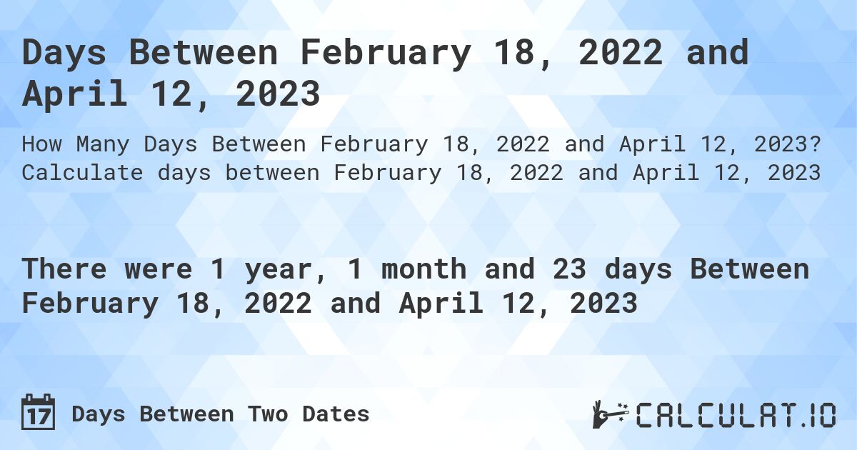 Days Between February 18, 2022 and April 12, 2023. Calculate days between February 18, 2022 and April 12, 2023